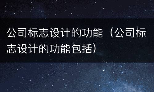 公司标志设计的功能（公司标志设计的功能包括）