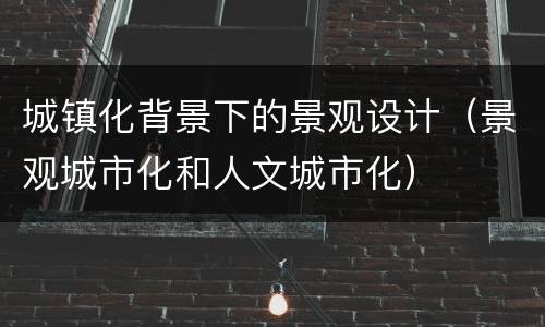 城镇化背景下的景观设计（景观城市化和人文城市化）
