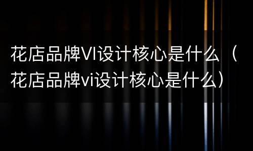 花店品牌VI设计核心是什么（花店品牌vi设计核心是什么）