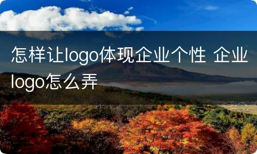 怎样让logo体现企业个性 企业logo怎么弄