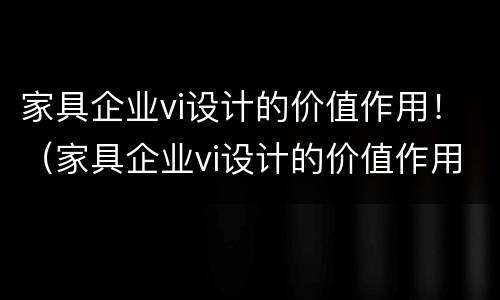 家具企业vi设计的价值作用！（家具企业vi设计的价值作用是什么）