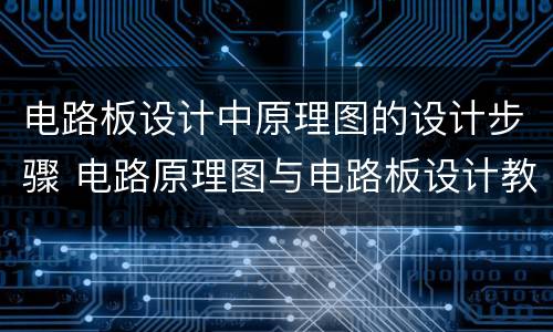 电路板设计中原理图的设计步骤 电路原理图与电路板设计教程