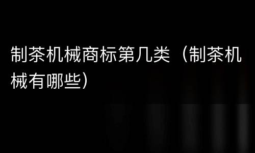 制茶机械商标第几类（制茶机械有哪些）