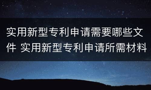 实用新型专利申请需要哪些文件 实用新型专利申请所需材料