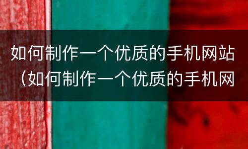 如何制作一个优质的手机网站（如何制作一个优质的手机网站教程）