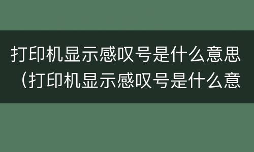 打印机显示感叹号是什么意思（打印机显示感叹号是什么意思怎么解决）