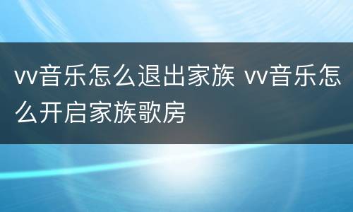vv音乐怎么退出家族 vv音乐怎么开启家族歌房