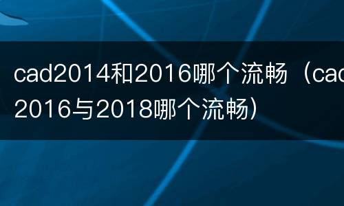cad2014和2016哪个流畅（cad2016与2018哪个流畅）