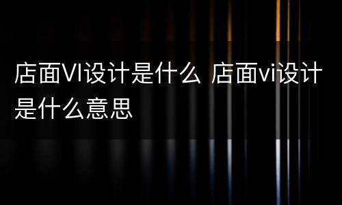 店面VI设计是什么 店面vi设计是什么意思