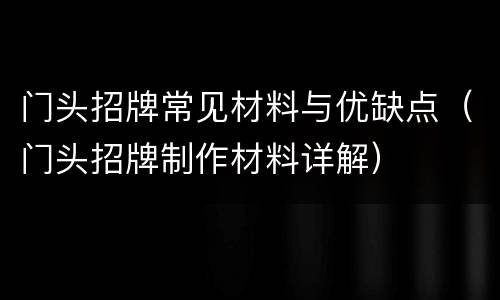 门头招牌常见材料与优缺点（门头招牌制作材料详解）