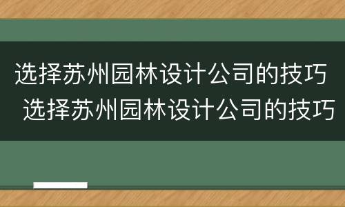 选择苏州园林设计公司的技巧 选择苏州园林设计公司的技巧和方法