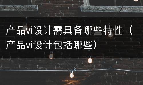 产品vi设计需具备哪些特性（产品vi设计包括哪些）