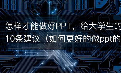 怎样才能做好PPT，给大学生的10条建议（如何更好的做ppt的建议）