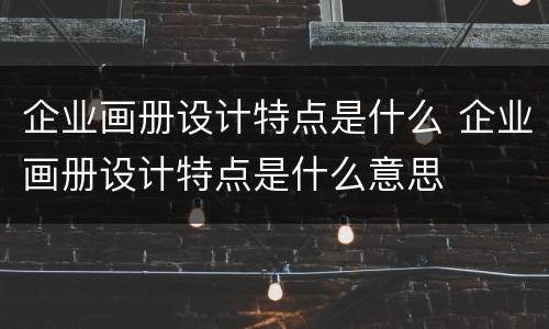 企业画册设计特点是什么 企业画册设计特点是什么意思