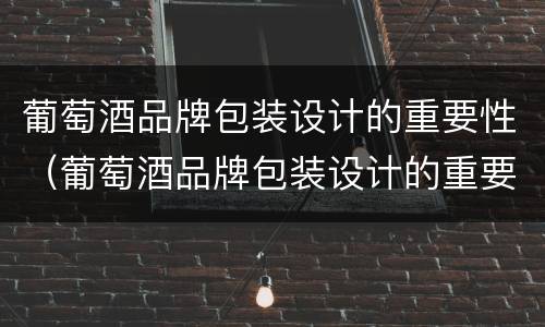 葡萄酒品牌包装设计的重要性（葡萄酒品牌包装设计的重要性是什么）