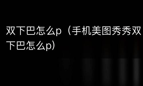 双下巴怎么p（手机美图秀秀双下巴怎么p）