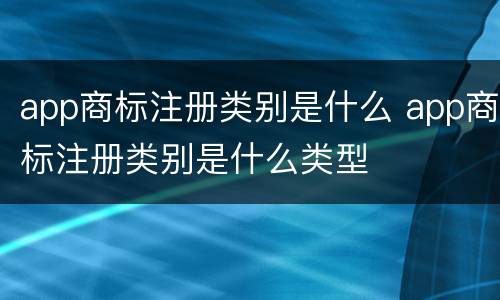 app商标注册类别是什么 app商标注册类别是什么类型