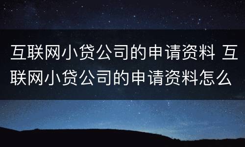 互联网小贷公司的申请资料 互联网小贷公司的申请资料怎么写