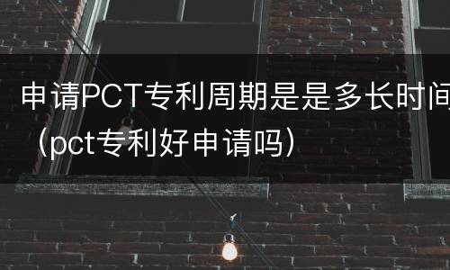 申请PCT专利周期是是多长时间（pct专利好申请吗）