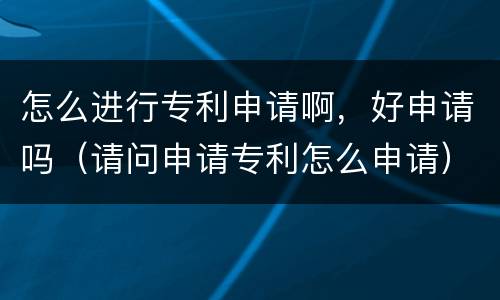 怎么进行专利申请啊，好申请吗（请问申请专利怎么申请）
