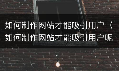 如何制作网站才能吸引用户（如何制作网站才能吸引用户呢）