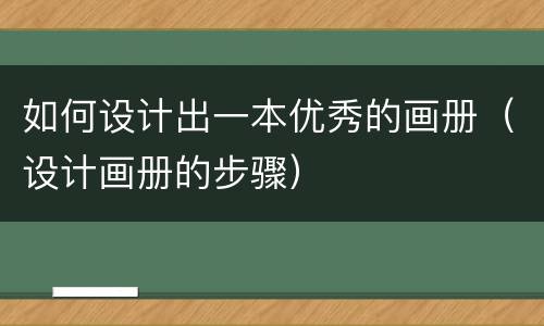 如何设计出一本优秀的画册（设计画册的步骤）