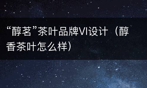 “醇茗”茶叶品牌VI设计（醇香茶叶怎么样）