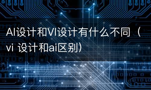 AI设计和VI设计有什么不同（vi 设计和ai区别）