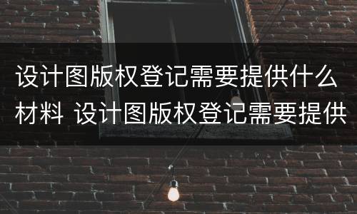 设计图版权登记需要提供什么材料 设计图版权登记需要提供什么材料呢