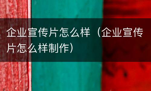 企业宣传片怎么样（企业宣传片怎么样制作）
