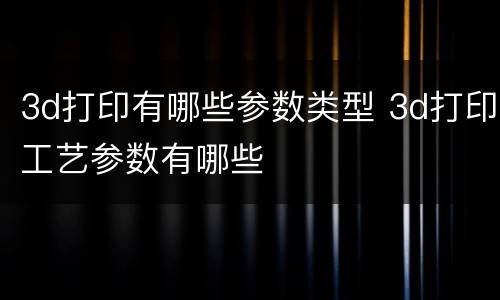 3d打印有哪些参数类型 3d打印工艺参数有哪些