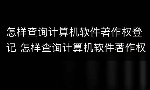 怎样查询计算机软件著作权登记 怎样查询计算机软件著作权登记号