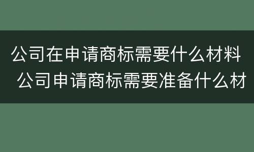 公司在申请商标需要什么材料 公司申请商标需要准备什么材料