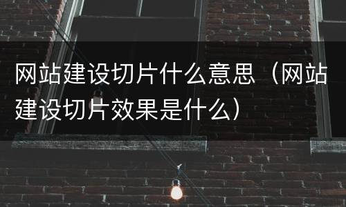 网站建设切片什么意思（网站建设切片效果是什么）