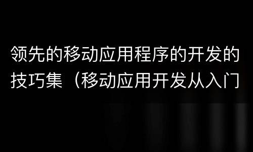 领先的移动应用程序的开发的技巧集（移动应用开发从入门到实战）