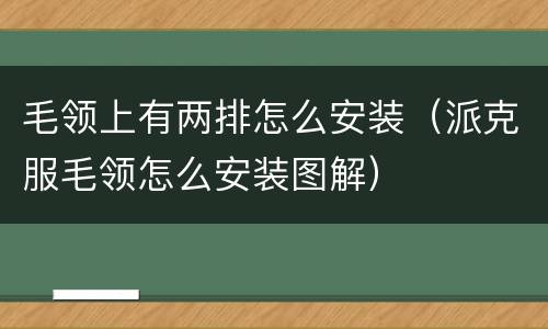 毛领上有两排怎么安装（派克服毛领怎么安装图解）