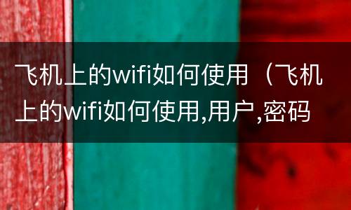 飞机上的wifi如何使用（飞机上的wifi如何使用,用户,密码是什么）