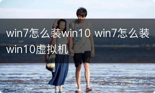 win7怎么装win10 win7怎么装win10虚拟机