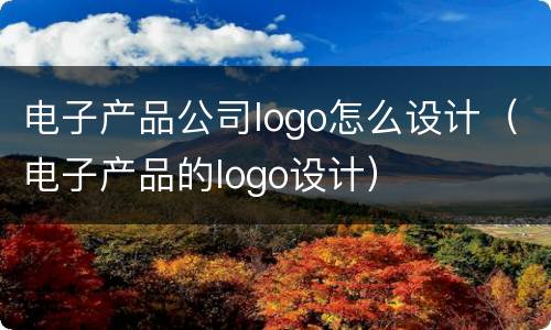 电子产品公司logo怎么设计（电子产品的logo设计）
