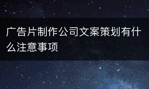 广告片制作公司文案策划有什么注意事项
