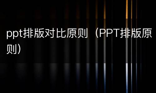 ppt排版对比原则（PPT排版原则）