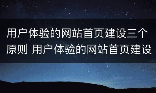 用户体验的网站首页建设三个原则 用户体验的网站首页建设三个原则是什么