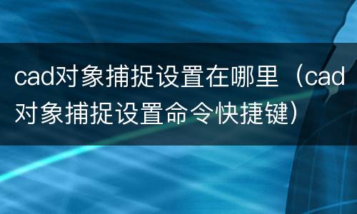 cad对象捕捉设置在哪里（cad对象捕捉设置命令快捷键）