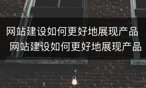 网站建设如何更好地展现产品 网站建设如何更好地展现产品质量