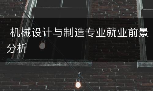  机械设计与制造专业就业前景分析