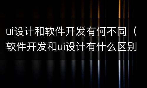 ui设计和软件开发有何不同（软件开发和ui设计有什么区别）
