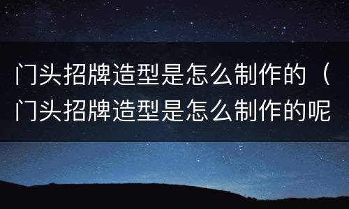 门头招牌造型是怎么制作的（门头招牌造型是怎么制作的呢）