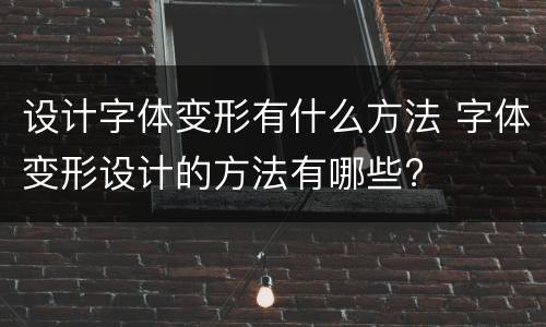 设计字体变形有什么方法 字体变形设计的方法有哪些?