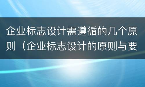 企业标志设计需遵循的几个原则（企业标志设计的原则与要求）