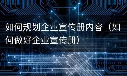 如何规划企业宣传册内容（如何做好企业宣传册）